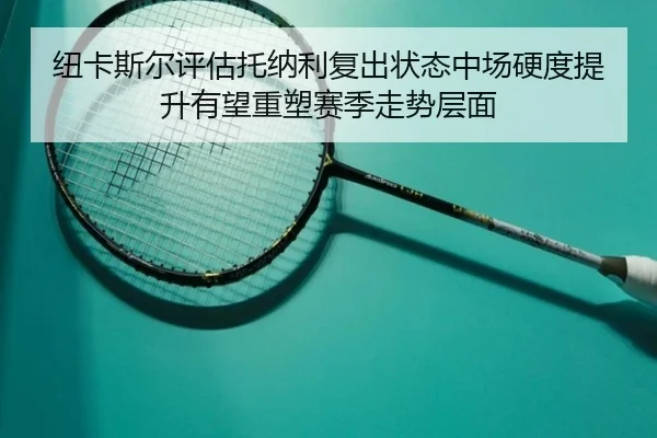 纽卡斯尔评估托纳利复出状态中场硬度提升有望重塑赛季走势层面